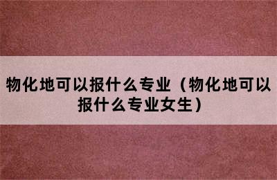 物化地可以报什么专业（物化地可以报什么专业女生）