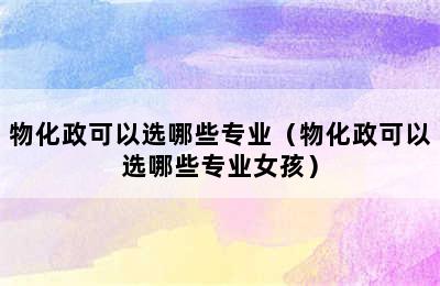 物化政可以选哪些专业（物化政可以选哪些专业女孩）