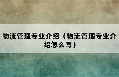 物流管理专业介绍（物流管理专业介绍怎么写）