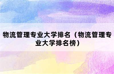 物流管理专业大学排名（物流管理专业大学排名榜）