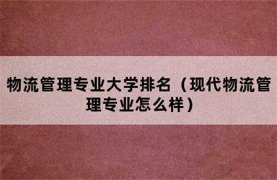 物流管理专业大学排名（现代物流管理专业怎么样）