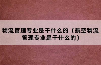 物流管理专业是干什么的（航空物流管理专业是干什么的）