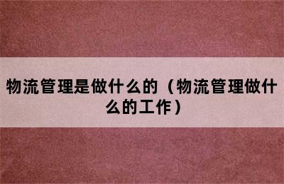 物流管理是做什么的（物流管理做什么的工作）