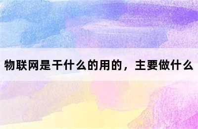 物联网是干什么的用的，主要做什么