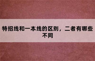 特招线和一本线的区别，二者有哪些不同