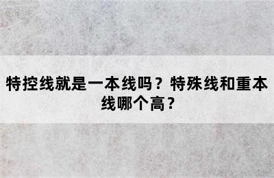 特控线就是一本线吗？特殊线和重本线哪个高？