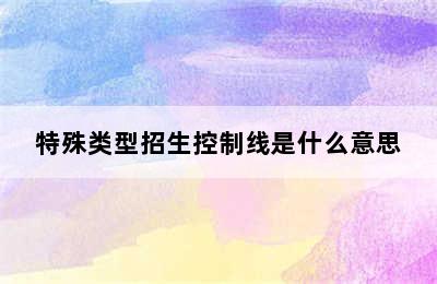 特殊类型招生控制线是什么意思