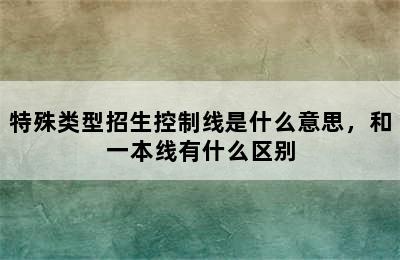 特殊类型招生控制线是什么意思，和一本线有什么区别