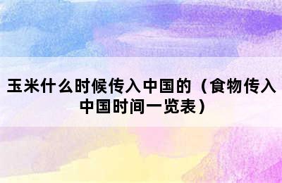 玉米什么时候传入中国的（食物传入中国时间一览表）