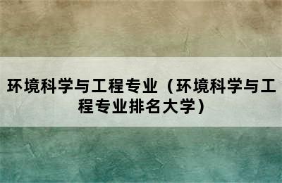 环境科学与工程专业（环境科学与工程专业排名大学）