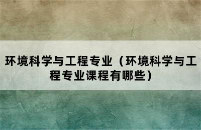 环境科学与工程专业（环境科学与工程专业课程有哪些）