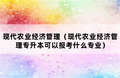 现代农业经济管理（现代农业经济管理专升本可以报考什么专业）