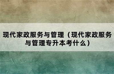 现代家政服务与管理（现代家政服务与管理专升本考什么）