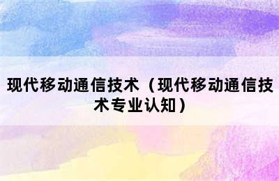 现代移动通信技术（现代移动通信技术专业认知）