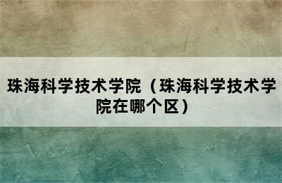 珠海科学技术学院（珠海科学技术学院在哪个区）