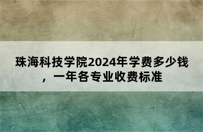 珠海科技学院2024年学费多少钱，一年各专业收费标准