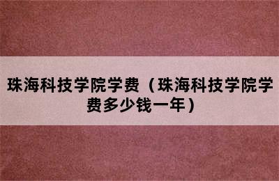 珠海科技学院学费（珠海科技学院学费多少钱一年）