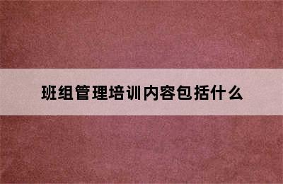 班组管理培训内容包括什么