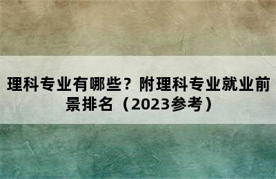 理科专业有哪些？附理科专业就业前景排名（2023参考）