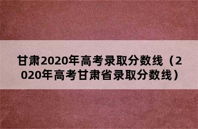 甘肃2020年高考录取分数线（2020年高考甘肃省录取分数线）