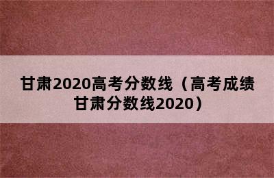 甘肃2020高考分数线（高考成绩甘肃分数线2020）