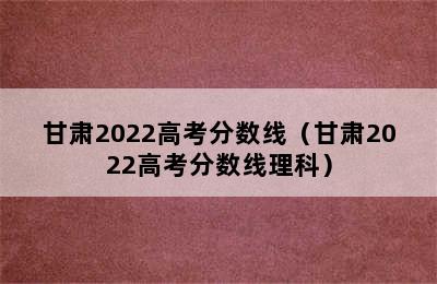 甘肃2022高考分数线（甘肃2022高考分数线理科）