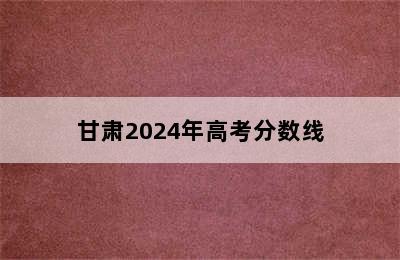 甘肃2024年高考分数线