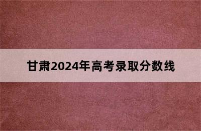 甘肃2024年高考录取分数线