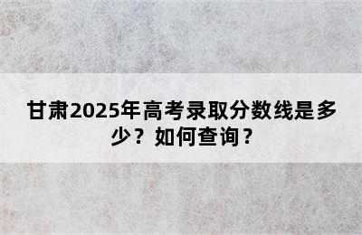 甘肃2025年高考录取分数线是多少？如何查询？