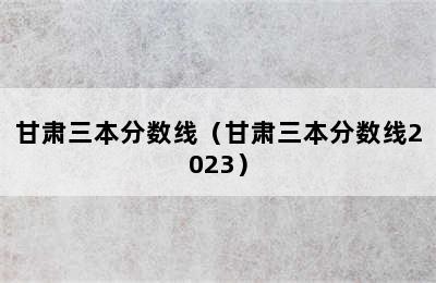 甘肃三本分数线（甘肃三本分数线2023）