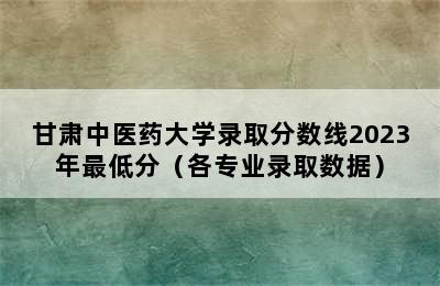 甘肃中医药大学录取分数线2023年最低分（各专业录取数据）