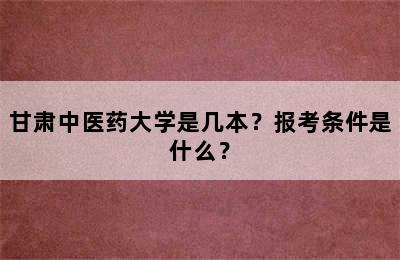 甘肃中医药大学是几本？报考条件是什么？