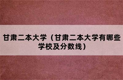 甘肃二本大学（甘肃二本大学有哪些学校及分数线）