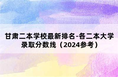 甘肃二本学校最新排名-各二本大学录取分数线（2024参考）