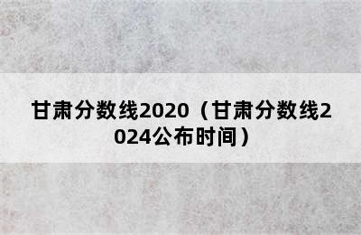 甘肃分数线2020（甘肃分数线2024公布时间）