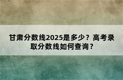 甘肃分数线2025是多少？高考录取分数线如何查询？