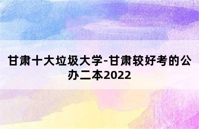 甘肃十大垃圾大学-甘肃较好考的公办二本2022