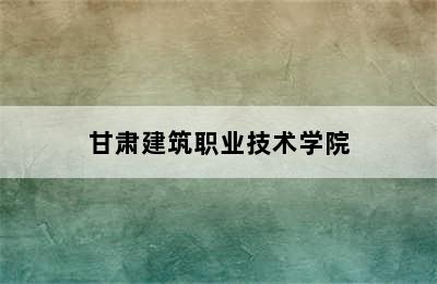 甘肃建筑职业技术学院