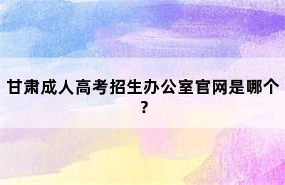 甘肃成人高考招生办公室官网是哪个？