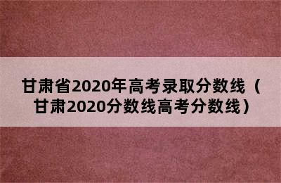 甘肃省2020年高考录取分数线（甘肃2020分数线高考分数线）