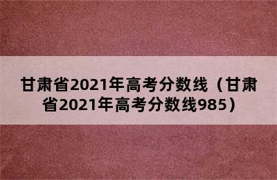 甘肃省2021年高考分数线（甘肃省2021年高考分数线985）