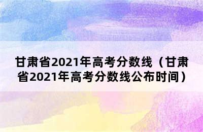 甘肃省2021年高考分数线（甘肃省2021年高考分数线公布时间）