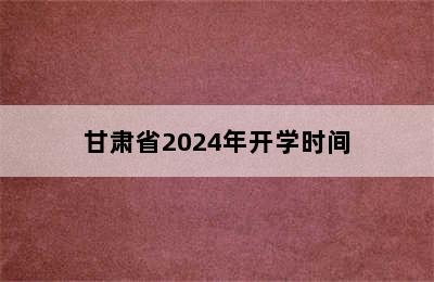 甘肃省2024年开学时间