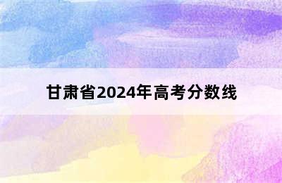 甘肃省2024年高考分数线