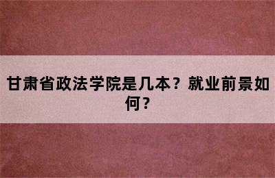 甘肃省政法学院是几本？就业前景如何？