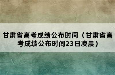 甘肃省高考成绩公布时间（甘肃省高考成绩公布时间23日凌晨）