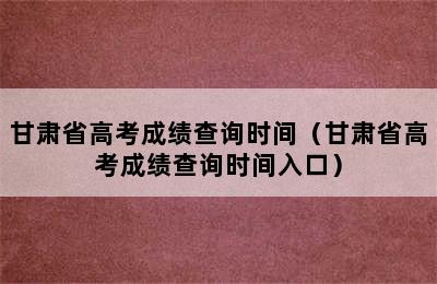 甘肃省高考成绩查询时间（甘肃省高考成绩查询时间入口）