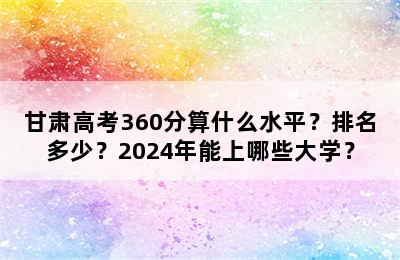 甘肃高考360分算什么水平？排名多少？2024年能上哪些大学？