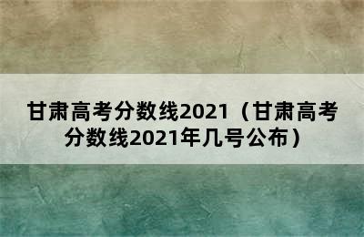 甘肃高考分数线2021（甘肃高考分数线2021年几号公布）