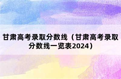 甘肃高考录取分数线（甘肃高考录取分数线一览表2024）